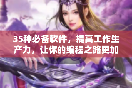 35種必備軟件，提高工作生產(chǎn)力，讓你的編程之路更加暢通！