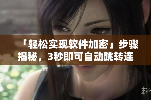 「輕松實現(xiàn)軟件加密」步驟揭秘，3秒即可自動跳轉連通！
