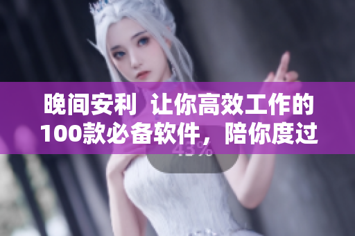 晚間安利  讓你高效工作的100款必備軟件，陪你度過美好夜晚！