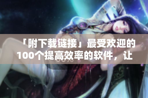 「附下載鏈接」最受歡迎的100個(gè)提高效率的軟件，讓你工作更加得心應(yīng)手！