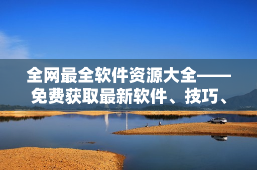 全網(wǎng)最全軟件資源大全——免費獲取最新軟件、技巧、教程、下載攻略！