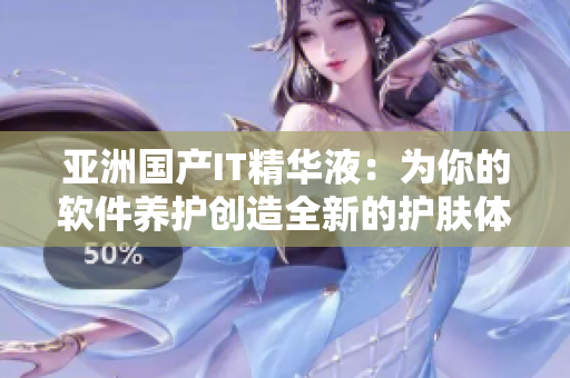 亞洲國產(chǎn)IT精華液：為你的軟件養(yǎng)護(hù)創(chuàng)造全新的護(hù)膚體驗(yàn)