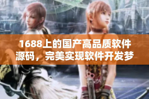 1688上的國(guó)產(chǎn)高品質(zhì)軟件源碼，完美實(shí)現(xiàn)軟件開(kāi)發(fā)夢(mèng)想