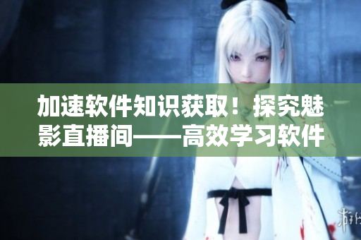 加速軟件知識(shí)獲?。√骄亏扔爸辈ラg——高效學(xué)習(xí)軟件技術(shù)的秘密