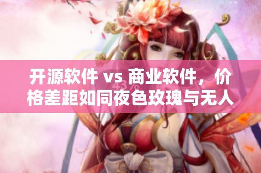 開源軟件 vs 商業(yè)軟件，價(jià)格差距如同夜色玫瑰與無人區(qū)玫瑰