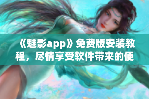 《魅影app》免費(fèi)版安裝教程，盡情享受軟件帶來(lái)的便捷和快樂！