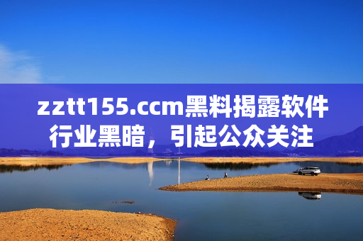 zztt155.ccm黑料揭露軟件行業(yè)黑暗，引起公眾關注