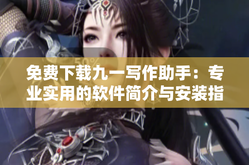 免費(fèi)下載九一寫作助手：專業(yè)實(shí)用的軟件簡介與安裝指南，加速工作效率！