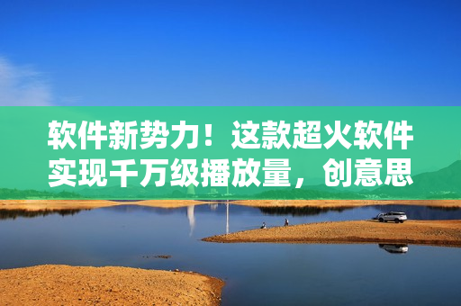 軟件新勢力！這款超火軟件實(shí)現(xiàn)千萬級播放量，創(chuàng)意思維成就成功！