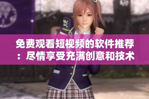 免費(fèi)觀看短視頻的軟件推薦：盡情享受充滿創(chuàng)意和技術(shù)的短視頻藝術(shù)！