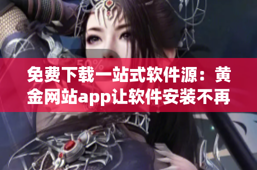 免費下載一站式軟件源：黃金網(wǎng)站app讓軟件安裝不再煩惱！
