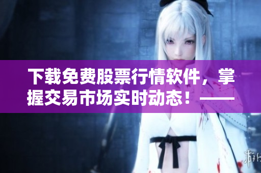 下載免費(fèi)股票行情軟件，掌握交易市場(chǎng)實(shí)時(shí)動(dòng)態(tài)！——軟件編輯必備的新聞?lì)^條