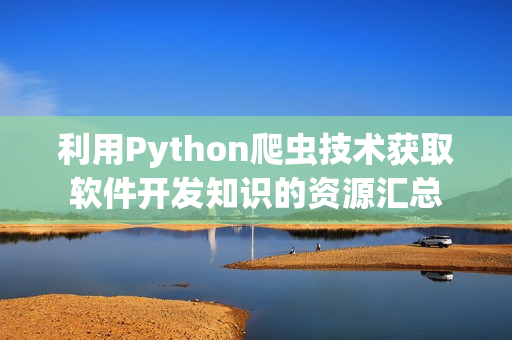 利用Python爬蟲技術(shù)獲取軟件開發(fā)知識的資源匯總