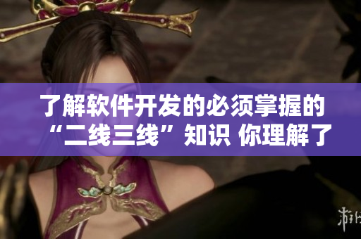 了解軟件開發(fā)的必須掌握的“二線三線”知識(shí) 你理解了嗎？