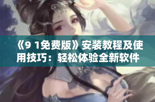 《9 1免費(fèi)版》安裝教程及使用技巧：輕松體驗(yàn)全新軟件功能！