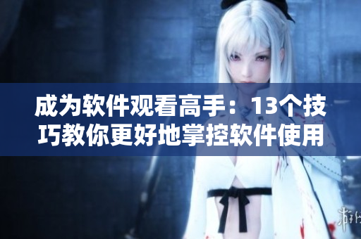 成為軟件觀看高手：13個技巧教你更好地掌控軟件使用視頻！