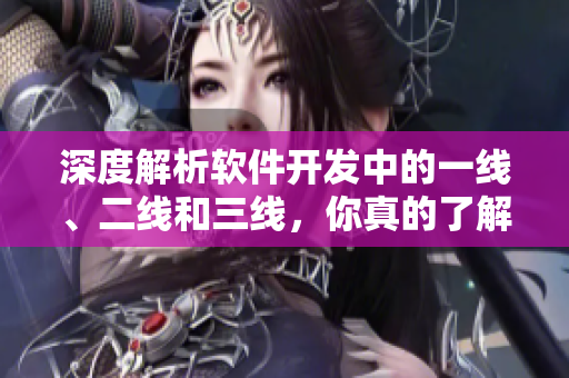 深度解析軟件開發(fā)中的一線、二線和三線，你真的了解嗎？