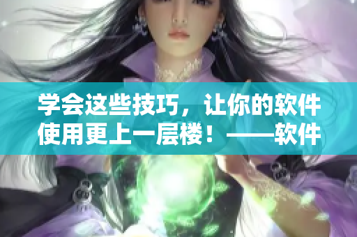 學(xué)會這些技巧，讓你的軟件使用更上一層樓！——軟件使用技巧詳解