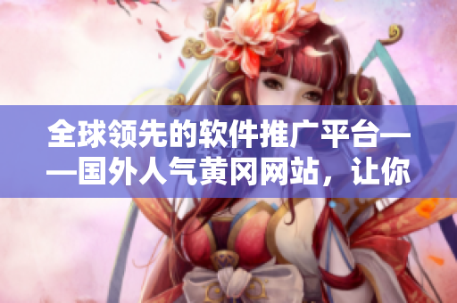 全球領(lǐng)先的軟件推廣平臺——國外人氣黃岡網(wǎng)站，讓你的軟件推銷如虎添翼！