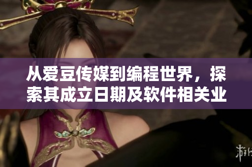 從愛豆傳媒到編程世界，探索其成立日期及軟件相關(guān)業(yè)務(wù)發(fā)展