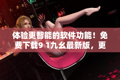 體驗更智能的軟件功能！免費下載9 1九幺最新版，更多優(yōu)化升級等你來體驗