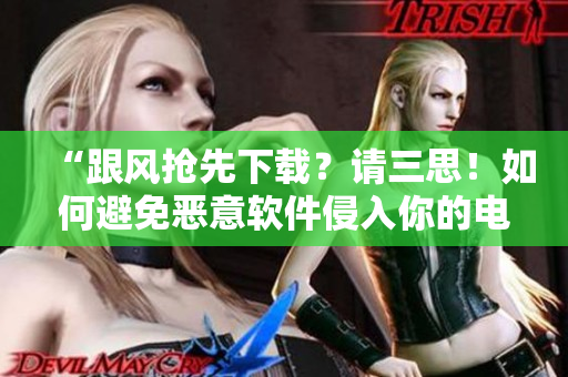 “跟風(fēng)搶先下載？請(qǐng)三思！如何避免惡意軟件侵入你的電腦”