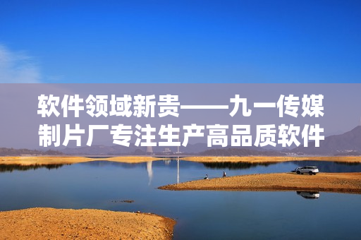軟件領(lǐng)域新貴——九一傳媒制片廠專注生產(chǎn)高品質(zhì)軟件相關(guān)視頻 軟件領(lǐng)域新貴——九一傳媒制片廠專注生產(chǎn)高品質(zhì)軟件相關(guān)視頻