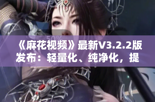 《麻花視頻》最新V3.2.2版發(fā)布：輕量化、純凈化，提升軟件體驗