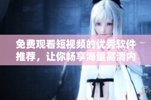 免費觀看短視頻的優(yōu)秀軟件推薦，讓你暢享海量高清內(nèi)容！