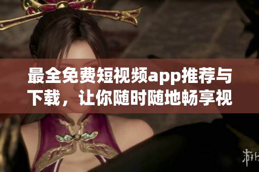 最全免費(fèi)短視頻app推薦與下載，讓你隨時(shí)隨地暢享視頻創(chuàng)作樂趣！