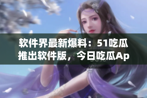 軟件界最新爆料：51吃瓜推出軟件版，今日吃瓜App全新升級