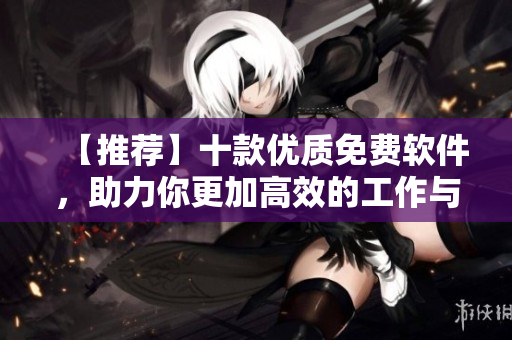【推薦】十款優(yōu)質(zhì)免費(fèi)軟件，助力你更加高效的工作與生活