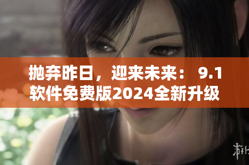 拋棄昨日，迎來(lái)未來(lái)： 9.1軟件免費(fèi)版2024全新升級(jí)