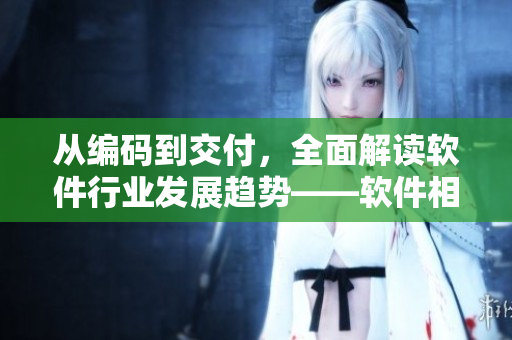 從編碼到交付，全面解讀軟件行業(yè)發(fā)展趨勢——軟件相關(guān)全攻略