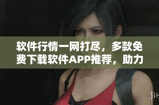 軟件行情一網(wǎng)打盡,多款免費(fèi)下載軟件APP推薦,助力投資創(chuàng)富。 軟件行情一網(wǎng)打盡,多款免費(fèi)下載軟件APP推薦,助力投資創(chuàng)富。