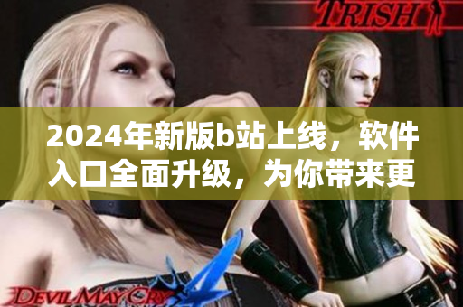 2024年新版b站上線，軟件入口全面升級，為你帶來更優(yōu)質(zhì)的觀看體驗