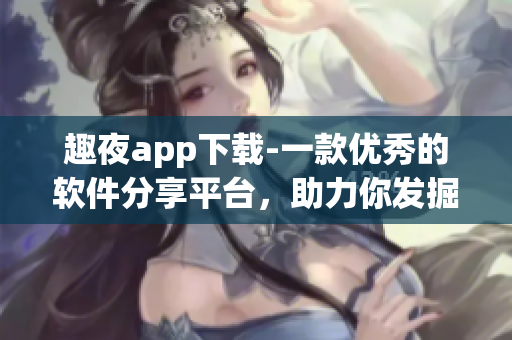 趣夜app下載-一款優(yōu)秀的軟件分享平臺，助力你發(fā)掘優(yōu)秀軟件和技巧