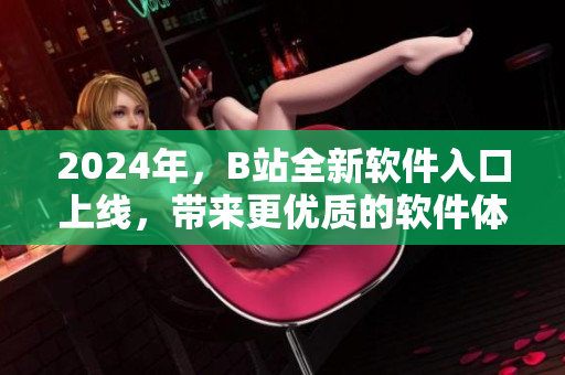 2024年，B站全新軟件入口上線，帶來更優(yōu)質(zhì)的軟件體驗！