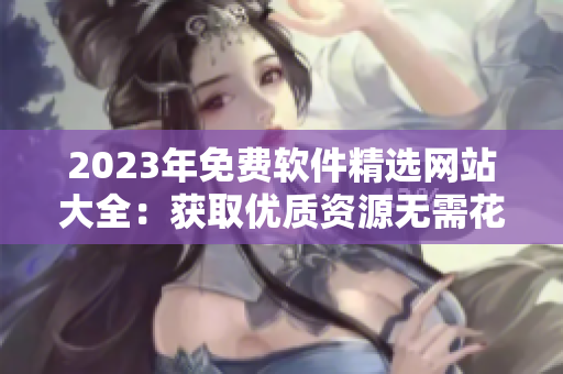 2023年免費(fèi)軟件精選網(wǎng)站大全：獲取優(yōu)質(zhì)資源無(wú)需花一分錢！