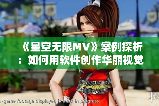 《星空無限MV》案例探析：如何用軟件創(chuàng)作華麗視覺特效？