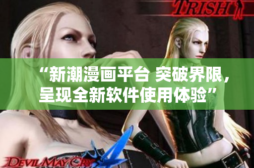 “新潮漫畫平臺 突破界限，呈現(xiàn)全新軟件使用體驗”