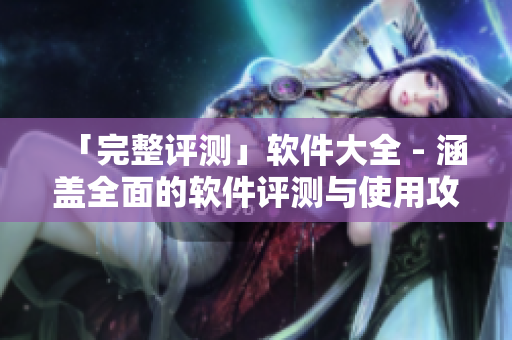「完整評(píng)測(cè)」軟件大全 - 涵蓋全面的軟件評(píng)測(cè)與使用攻略