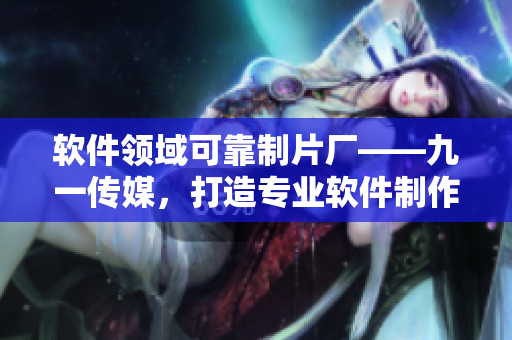 軟件領(lǐng)域可靠制片廠——九一傳媒，打造專(zhuān)業(yè)軟件制作實(shí)力