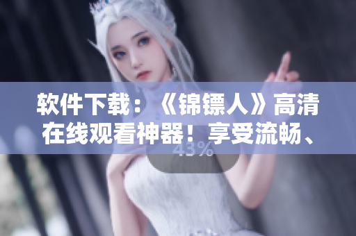 軟件下載：《錦鏢人》高清在線觀看神器！享受流暢、穩(wěn)定的播放體驗(yàn)！