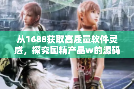 從1688獲取高質(zhì)量軟件靈感，探究國(guó)精產(chǎn)品w的源碼指導(dǎo)