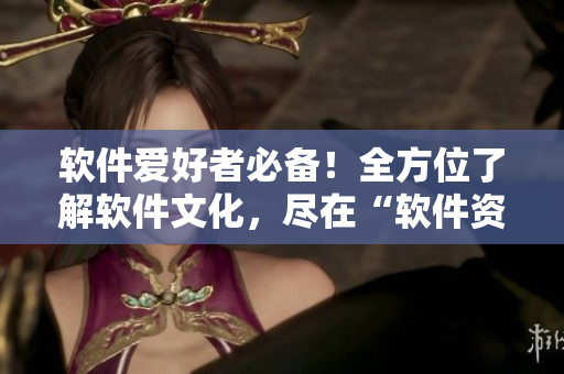 軟件愛(ài)好者必備！全方位了解軟件文化，盡在“軟件資訊大全”