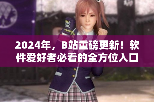 2024年，B站重磅更新！軟件愛好者必看的全方位入口解讀