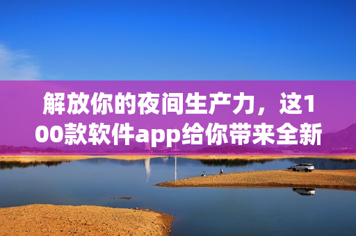 解放你的夜間生產(chǎn)力，這100款軟件app給你帶來(lái)全新體驗(yàn)