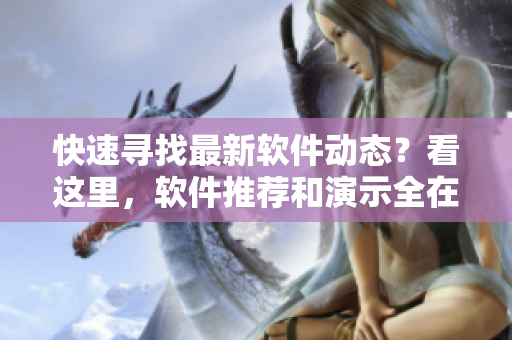 快速尋找最新軟件動態(tài)？看這里，軟件推薦和演示全在頁面漫畫入口處！