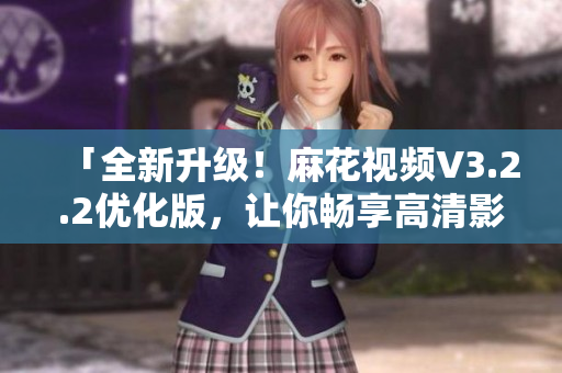 「全新升級！麻花視頻V3.2.2優(yōu)化版，讓你暢享高清影音體驗(yàn)」